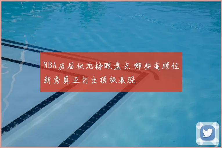 NBA历届状元榜眼盘点 哪些高顺位新秀真正打出顶级表现