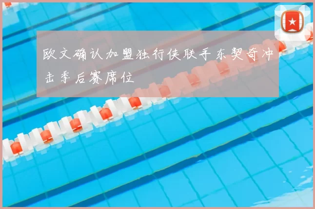 欧文确认加盟独行侠联手东契奇冲击季后赛席位