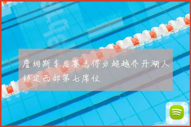 詹姆斯季后赛总得分超越乔丹湖人锁定西部第七席位