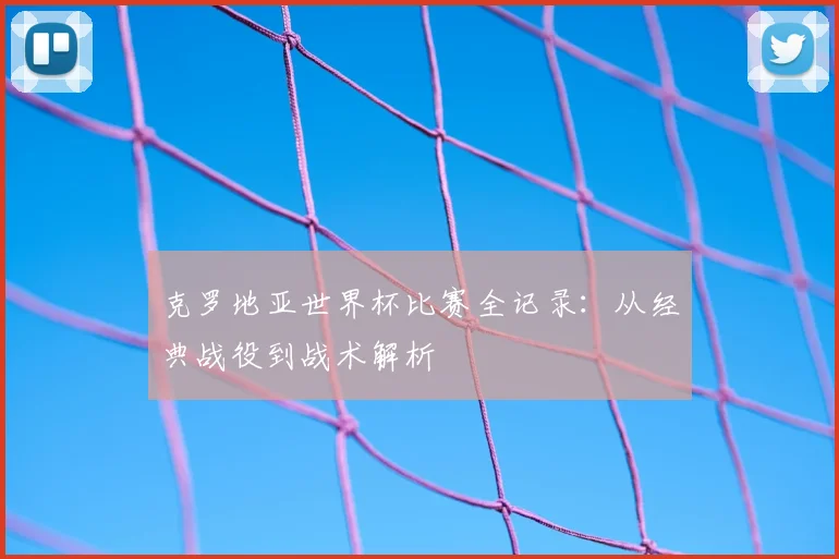 克罗地亚世界杯比赛全记录:从经典战役到战术解析