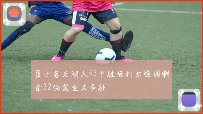 勇士落后湖人45个胜场科尔强调剩余22场需全力争胜