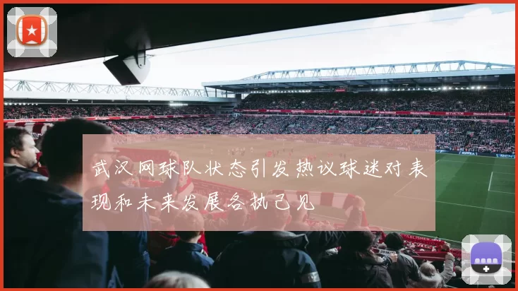 武汉网球队状态引发热议球迷对表现和未来发展各执己见