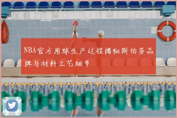 NBA官方用球生产过程揭秘斯伯芬品牌与材料工艺细节