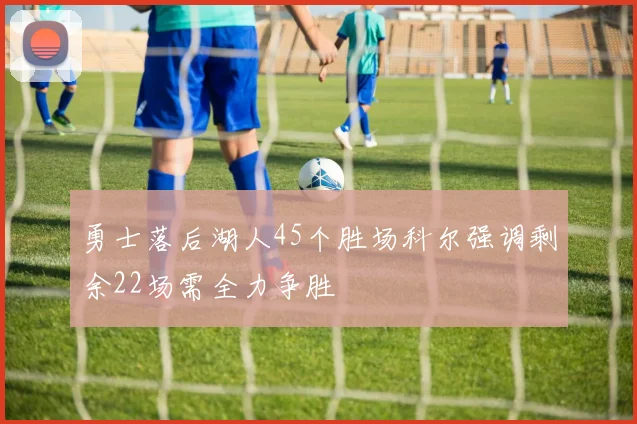 勇士落后湖人45个胜场科尔强调剩余22场需全力争胜