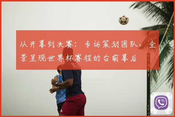 从开幕到决赛:专访策划团队,全景呈现世界杯赛程的台前幕后