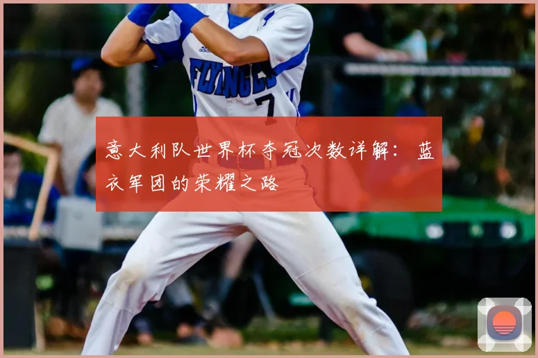 意大利队世界杯夺冠次数详解:蓝衣军团的荣耀之路