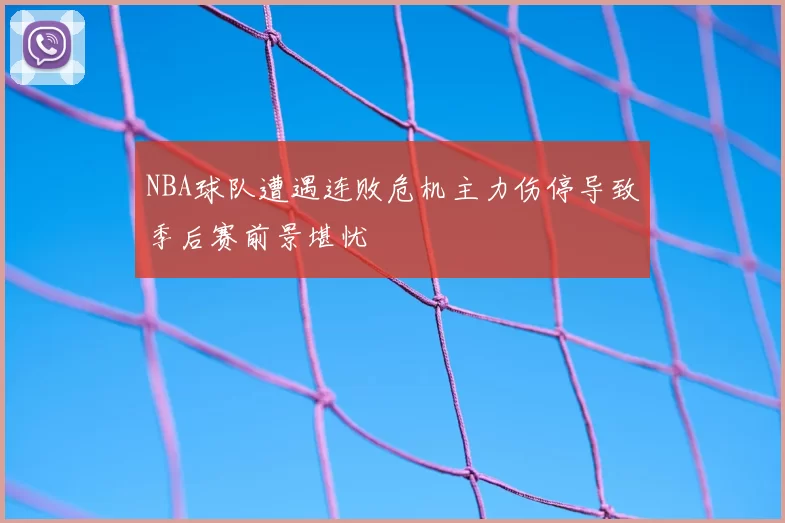 NBA球队遭遇连败危机主力伤停导致季后赛前景堪忧