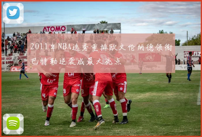 2011年NBA选秀重排欧文伦纳德领衔巴特勒逆袭成最大亮点