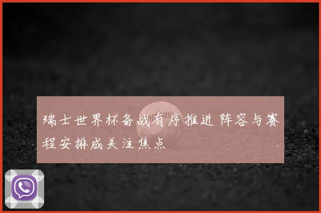 瑞士世界杯备战有序推进 阵容与赛程安排成关注焦点