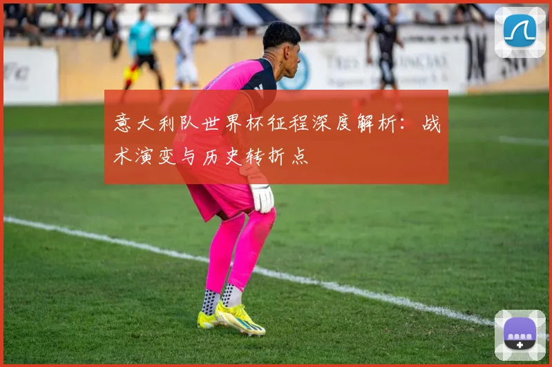 意大利队世界杯征程深度解析：战术演变与历史转折点