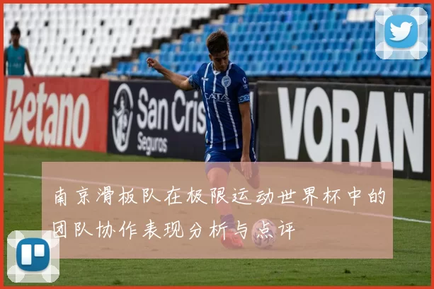 南京滑板队在极限运动世界杯中的团队协作表现分析与点评