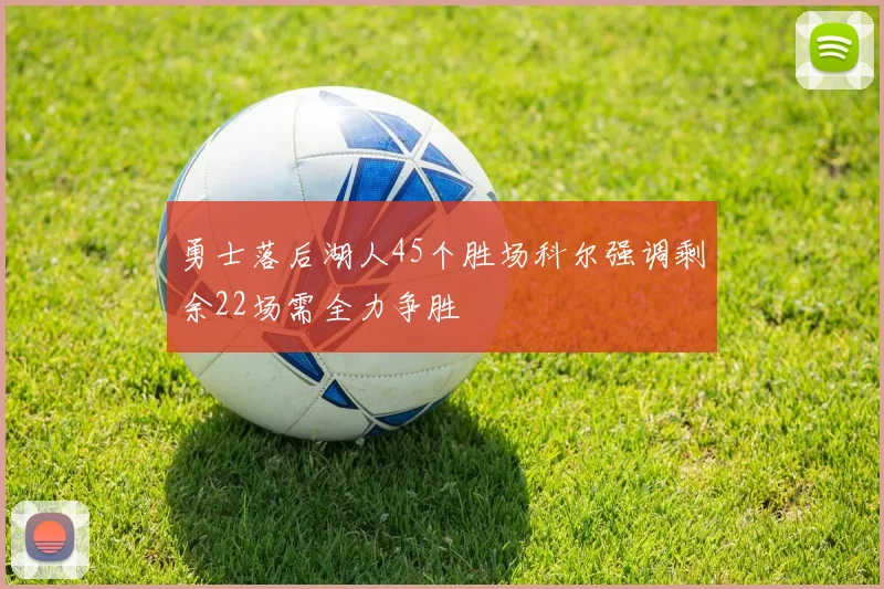 勇士落后湖人45个胜场科尔强调剩余22场需全力争胜