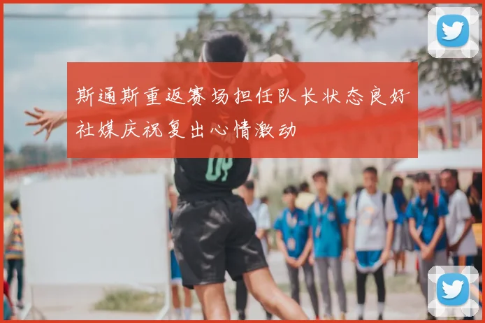 斯通斯重返赛场担任队长状态良好社媒庆祝复出心情激动