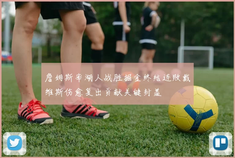 詹姆斯率湖人战胜掘金终结连败戴维斯伤愈复出贡献关键封盖