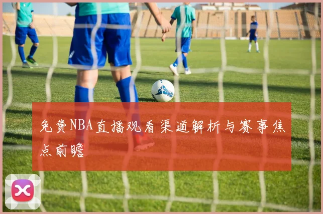 免费NBA直播观看渠道解析与赛事焦点前瞻