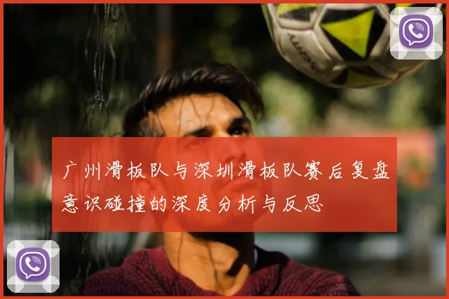 广州滑板队与深圳滑板队赛后复盘意识碰撞的深度分析与反思