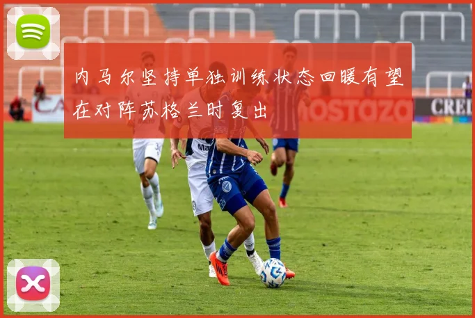 内马尔坚持单独训练状态回暖有望在对阵苏格兰时复出