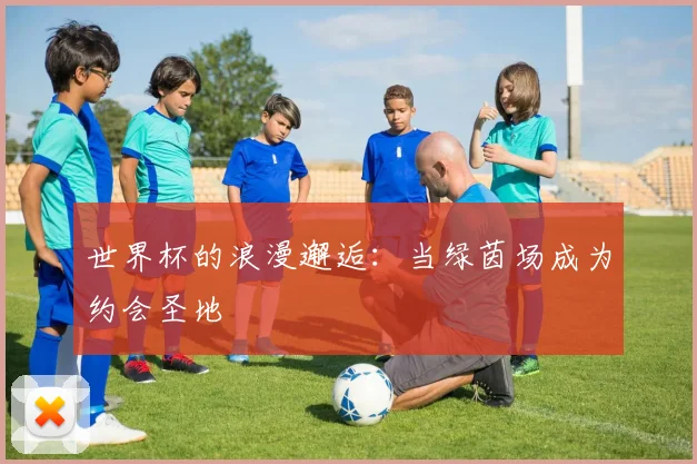 世界杯的浪漫邂逅：当绿茵场成为约会圣地
