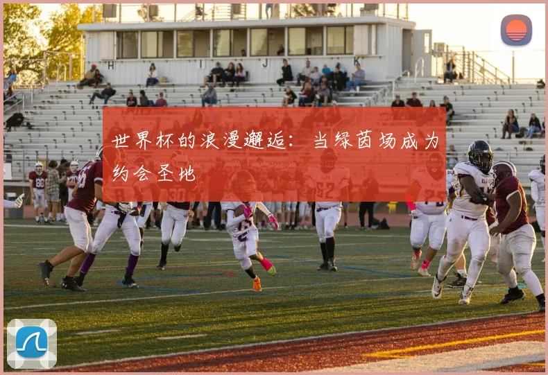 世界杯的浪漫邂逅:当绿茵场成为约会圣地