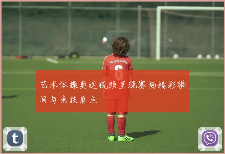 艺术体操奥运视频呈现赛场精彩瞬间与竞技看点
