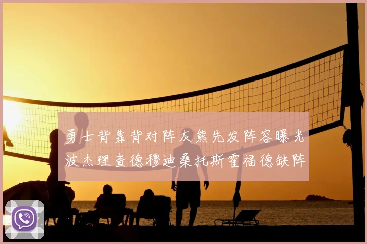 勇士背靠背对阵灰熊先发阵容曝光波杰理查德穆迪桑托斯霍福德缺阵追梦