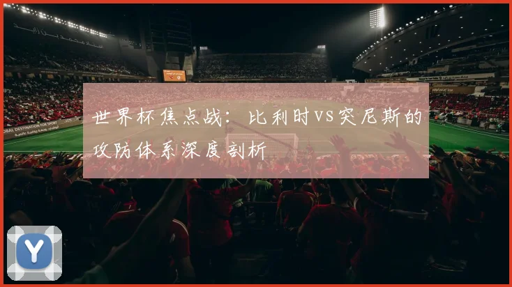 世界杯焦点战：比利时vs突尼斯的攻防体系深度剖析