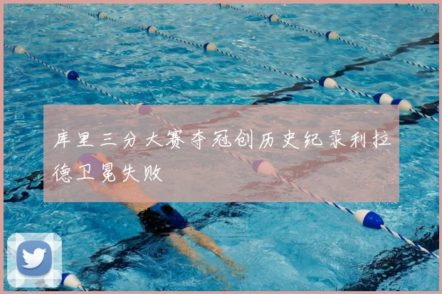 库里三分大赛夺冠创历史纪录利拉德卫冕失败