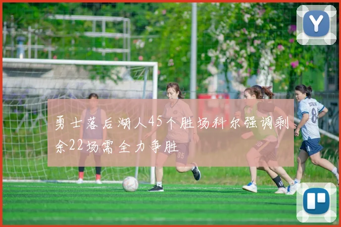 勇士落后湖人45个胜场科尔强调剩余22场需全力争胜