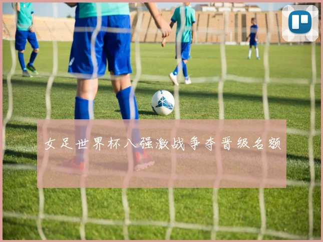 女足世界杯八强激战争夺晋级名额