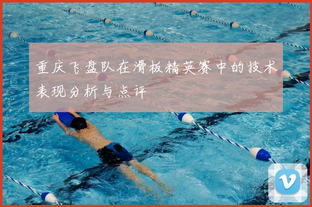 重庆飞盘队在滑板精英赛中的技术表现分析与点评