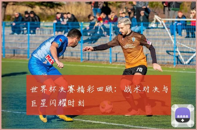 世界杯决赛精彩回顾:战术对决与巨星闪耀时刻