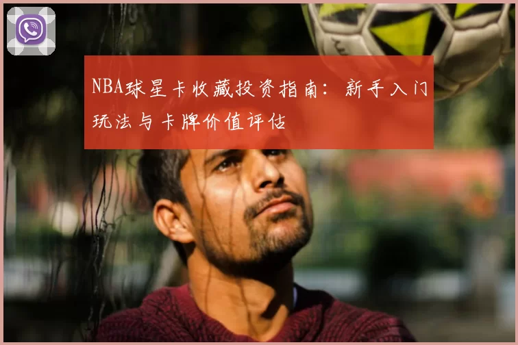 NBA球星卡收藏投资指南：新手入门玩法与卡牌价值评估