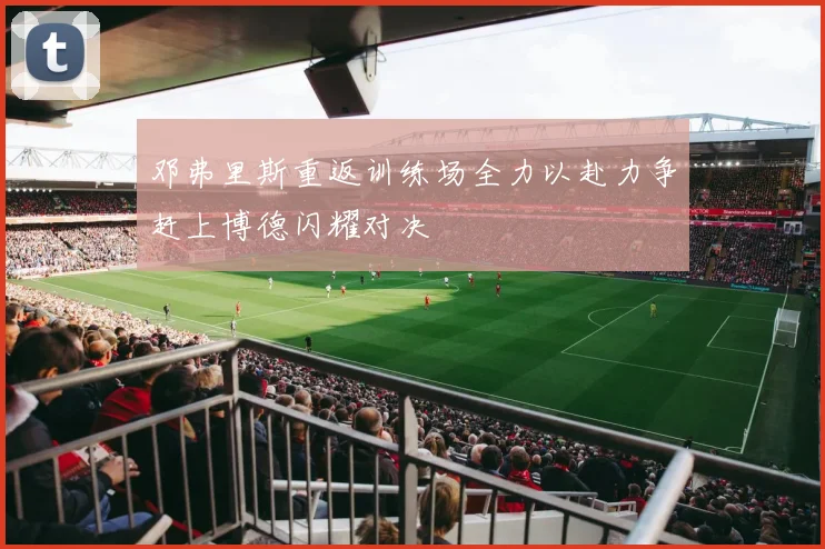 邓弗里斯重返训练场全力以赴力争赶上博德闪耀对决