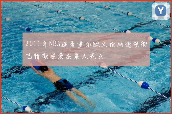 2011年NBA选秀重排欧文伦纳德领衔巴特勒逆袭成最大亮点