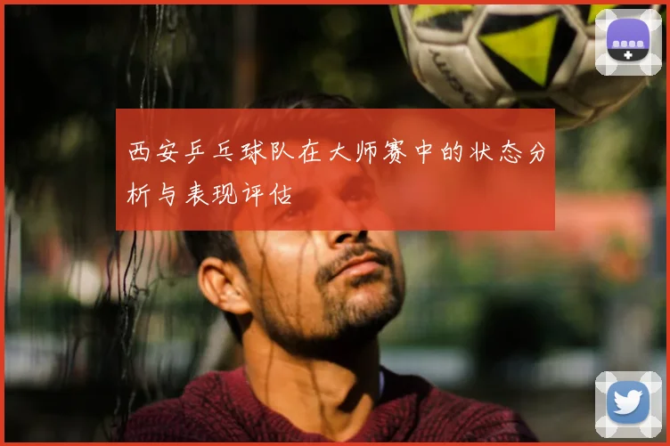 西安乒乓球队在大师赛中的状态分析与表现评估