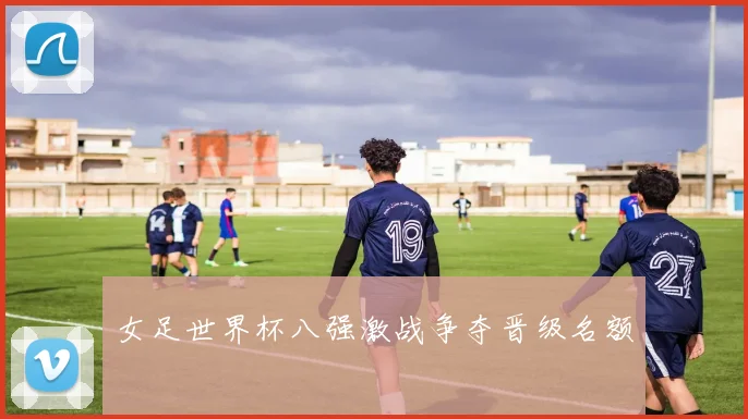 女足世界杯八强激战争夺晋级名额