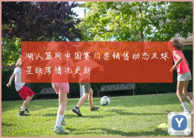 湖人篮网中国赛门票销售动态及球星缺席情况更新