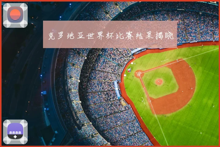 克罗地亚世界杯比赛结果揭晓