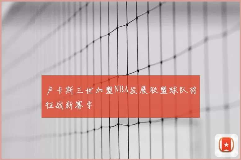 卢卡斯三世加盟NBA发展联盟球队将征战新赛季