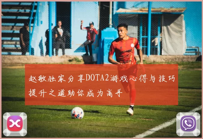 赵敏独家分享DOTA2游戏心得与技巧提升之道助你成为高手