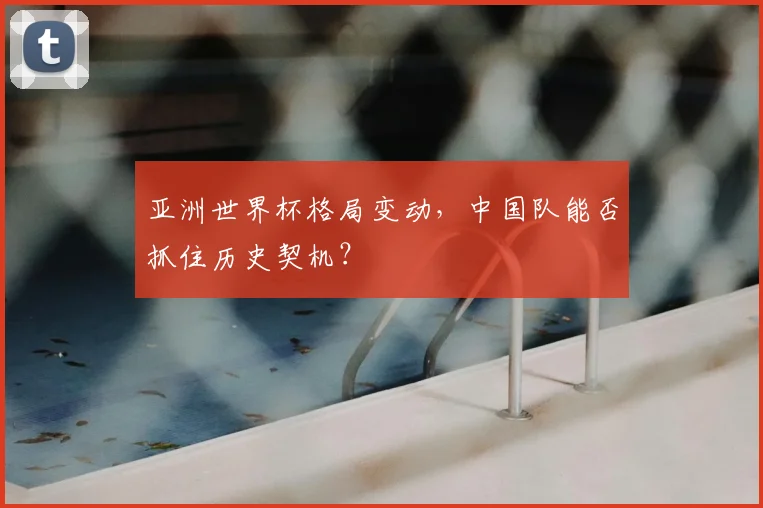 亚洲世界杯格局变动,中国队能否抓住历史契机?
