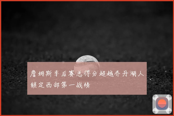 詹姆斯季后赛总得分超越乔丹湖人锁定西部第一战绩