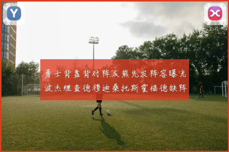 勇士背靠背对阵灰熊先发阵容曝光波杰理查德穆迪桑托斯霍福德缺阵追梦