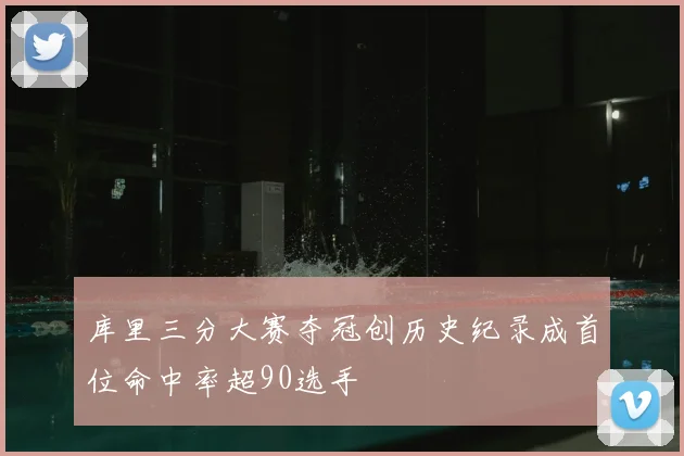 库里三分大赛夺冠创历史纪录成首位命中率超90选手
