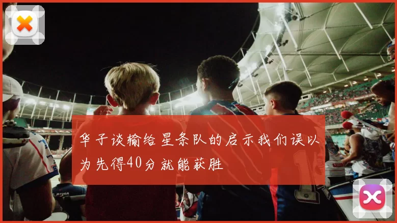华子谈输给星条队的启示我们误以为先得40分就能获胜