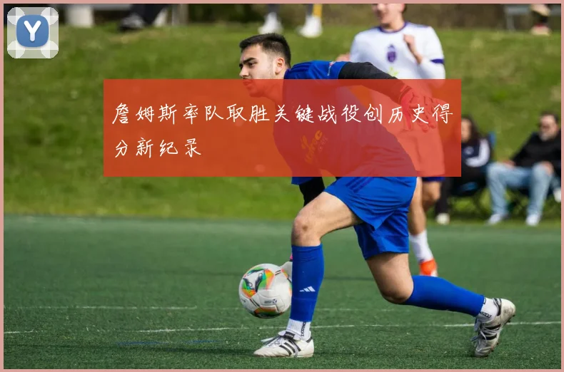 詹姆斯率队取胜关键战役创历史得分新纪录