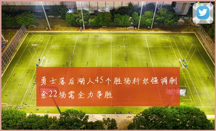 勇士落后湖人45个胜场科尔强调剩余22场需全力争胜