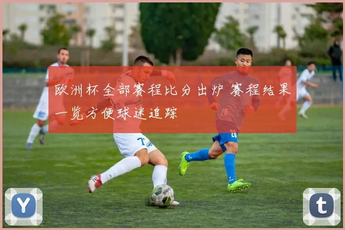 欧洲杯全部赛程比分出炉 赛程结果一览方便球迷追踪