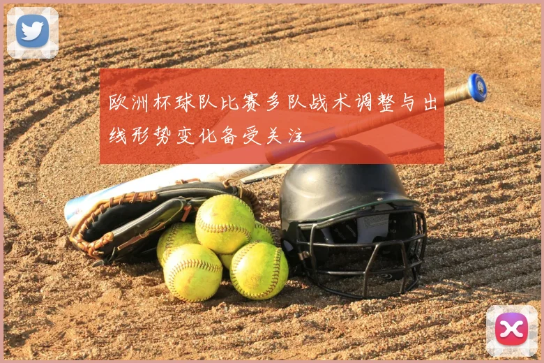 欧洲杯球队比赛多队战术调整与出线形势变化备受关注