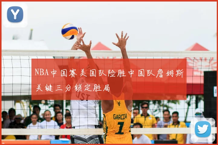 NBA中国赛美国队险胜中国队詹姆斯关键三分锁定胜局